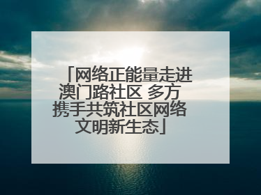 网络正能量走进澳门路社区 多方携手共筑社区网络文明新生态